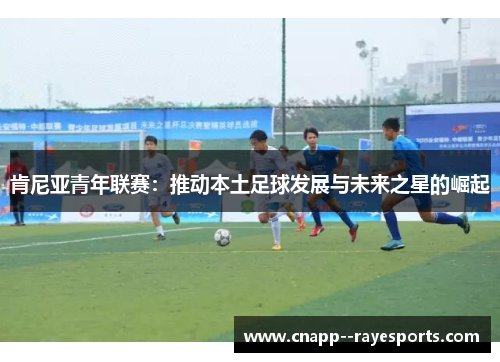 肯尼亚青年联赛：推动本土足球发展与未来之星的崛起