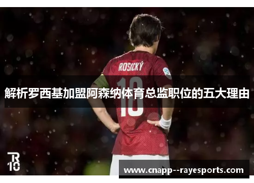 解析罗西基加盟阿森纳体育总监职位的五大理由