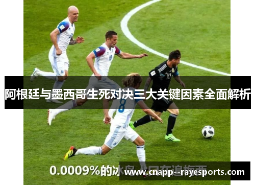 阿根廷与墨西哥生死对决三大关键因素全面解析