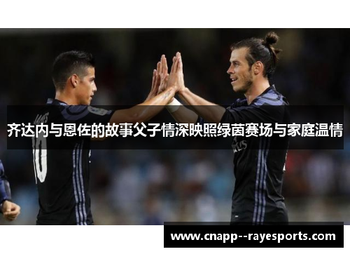 齐达内与恩佐的故事父子情深映照绿茵赛场与家庭温情