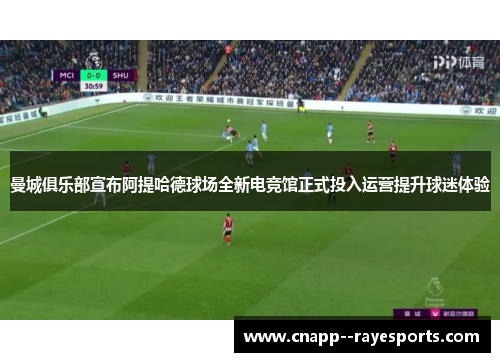 曼城俱乐部宣布阿提哈德球场全新电竞馆正式投入运营提升球迷体验 曼城俱乐部宣布阿提哈德球场全新电竞馆正式投入运营提升球迷体验