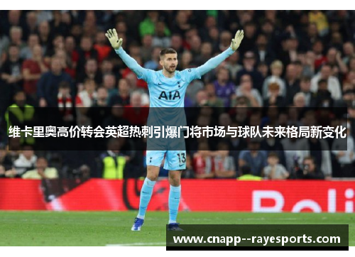 维卡里奥高价转会英超热刺引爆门将市场与球队未来格局新变化