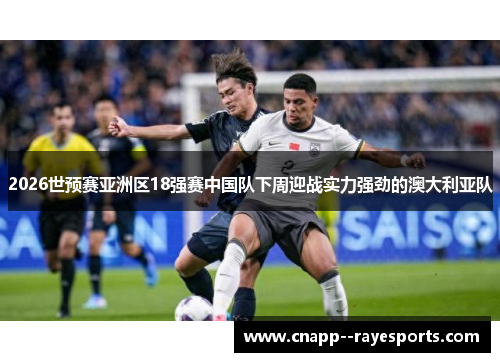 2026世预赛亚洲区18强赛中国队下周迎战实力强劲的澳大利亚队