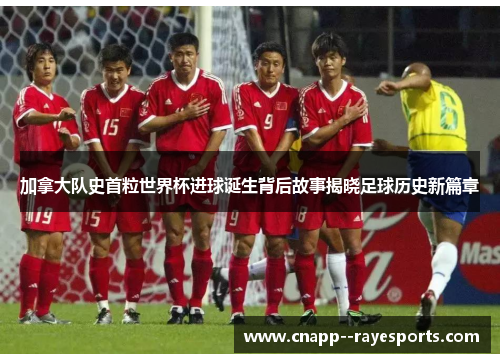 加拿大队史首粒世界杯进球诞生背后故事揭晓足球历史新篇章