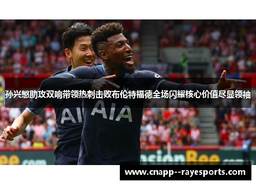 孙兴慜助攻双响带领热刺击败布伦特福德全场闪耀核心价值尽显领袖
