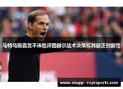 马特乌斯直言不讳批评图赫尔战术决策称其缺乏创新性 马特乌斯直言不讳批评图赫尔战术决策称其缺乏创新性