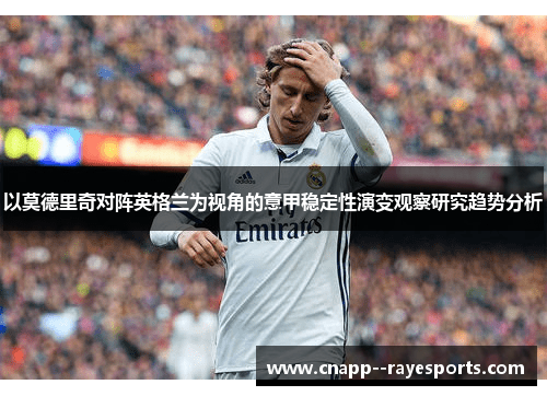 以莫德里奇对阵英格兰为视角的意甲稳定性演变观察研究趋势分析 以莫德里奇对阵英格兰为视角的意甲稳定性演变观察研究趋势分析