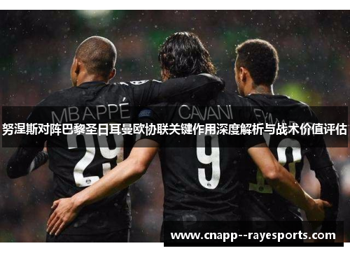 努涅斯对阵巴黎圣日耳曼欧协联关键作用深度解析与战术价值评估 努涅斯对阵巴黎圣日耳曼欧协联关键作用深度解析与战术价值评估