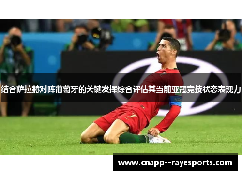 结合萨拉赫对阵葡萄牙的关键发挥综合评估其当前亚冠竞技状态表现力 结合萨拉赫对阵葡萄牙的关键发挥综合评估其当前亚冠竞技状态表现力