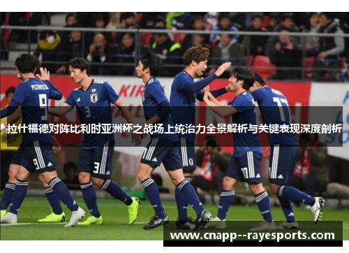 拉什福德对阵比利时亚洲杯之战场上统治力全景解析与关键表现深度剖析 拉什福德对阵比利时亚洲杯之战场上统治力全景解析与关键表现深度剖析