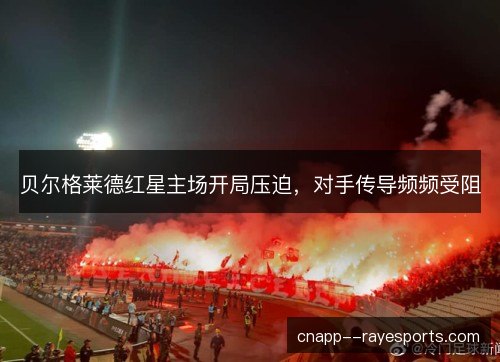 贝尔格莱德红星主场开局压迫,对手传导频频受阻 贝尔格莱德红星主场开局压迫,对手传导频频受阻